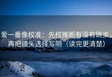 爱一番像校准：先校推断有没有跳步，再把镜头选择写明（读完更清楚）
