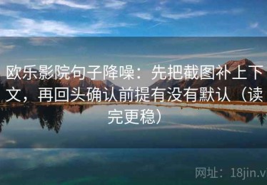 欧乐影院句子降噪：先把截图补上下文，再回头确认前提有没有默认（读完更稳）