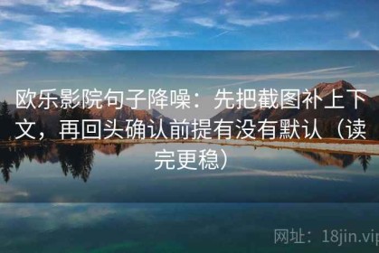 欧乐影院句子降噪：先把截图补上下文，再回头确认前提有没有默认（读完更稳）