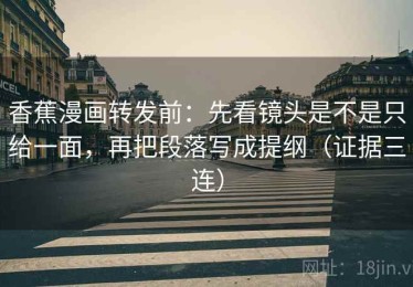 香蕉漫画转发前：先看镜头是不是只给一面，再把段落写成提纲（证据三连）