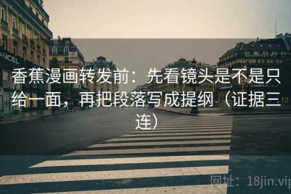 香蕉漫画转发前：先看镜头是不是只给一面，再把段落写成提纲（证据三连）