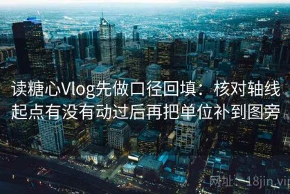 读糖心Vlog先做口径回填：核对轴线起点有没有动过后再把单位补到图旁