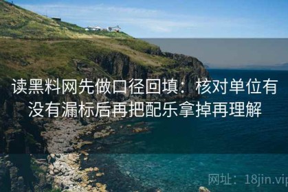 读黑料网先做口径回填：核对单位有没有漏标后再把配乐拿掉再理解