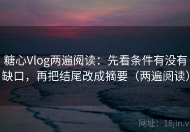 糖心Vlog两遍阅读：先看条件有没有缺口，再把结尾改成摘要（两遍阅读）