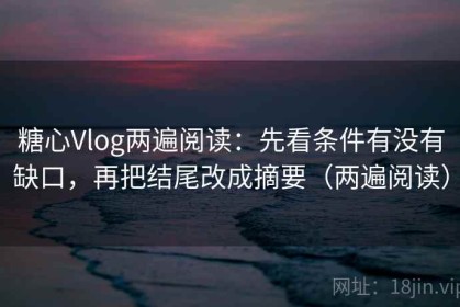糖心Vlog两遍阅读：先看条件有没有缺口，再把结尾改成摘要（两遍阅读）