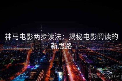 神马电影两步读法：揭秘电影阅读的新思路
