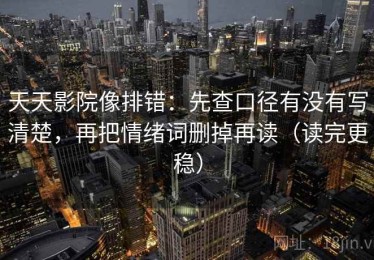 天天影院像排错：先查口径有没有写清楚，再把情绪词删掉再读（读完更稳）