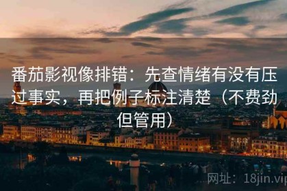 番茄影视像排错：先查情绪有没有压过事实，再把例子标注清楚（不费劲但管用）