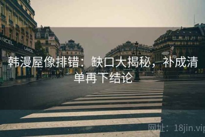 韩漫屋像排错：缺口大揭秘，补成清单再下结论