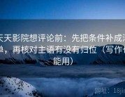 天天影院想评论前：先把条件补成清单，再核对主语有没有归位（写作也能用）