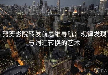 努努影院转发前思维导航：规律发现与词汇转换的艺术