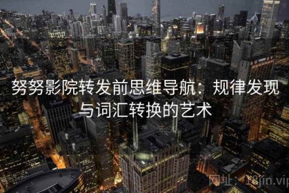 努努影院转发前思维导航：规律发现与词汇转换的艺术