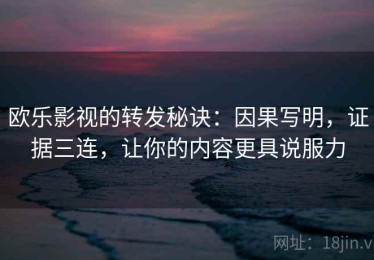 欧乐影视的转发秘诀：因果写明，证据三连，让你的内容更具说服力