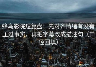 蜂鸟影院短复盘：先对齐情绪有没有压过事实，再把字幕改成描述句（口径回填）
