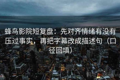 蜂鸟影院短复盘：先对齐情绪有没有压过事实，再把字幕改成描述句（口径回填）
