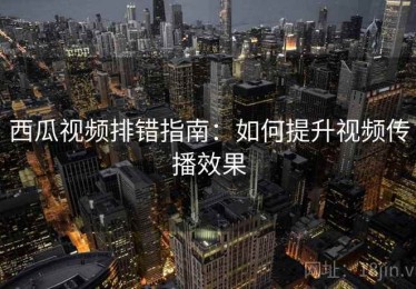 西瓜视频排错指南：如何提升视频传播效果