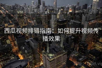 西瓜视频排错指南：如何提升视频传播效果