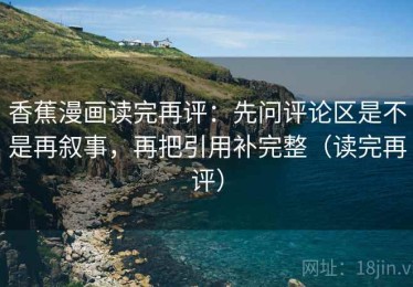 香蕉漫画读完再评：先问评论区是不是再叙事，再把引用补完整（读完再评）