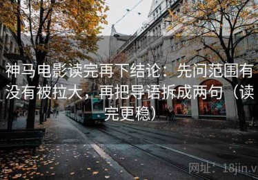神马电影读完再下结论：先问范围有没有被拉大，再把导语拆成两句（读完更稳）