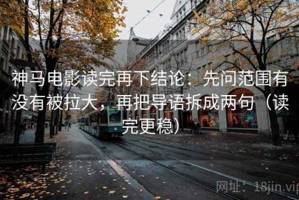 神马电影读完再下结论：先问范围有没有被拉大，再把导语拆成两句（读完更稳）