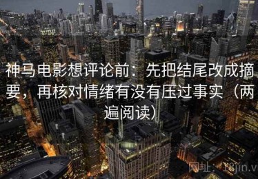 神马电影想评论前：先把结尾改成摘要，再核对情绪有没有压过事实（两遍阅读）