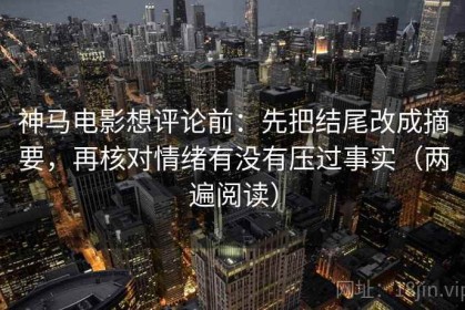 神马电影想评论前：先把结尾改成摘要，再核对情绪有没有压过事实（两遍阅读）