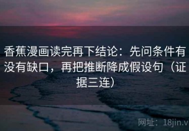 香蕉漫画读完再下结论：先问条件有没有缺口，再把推断降成假设句（证据三连）