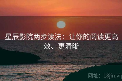 星辰影院两步读法：让你的阅读更高效、更清晰