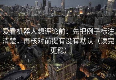 爱看机器人想评论前：先把例子标注清楚，再核对前提有没有默认（读完更稳）