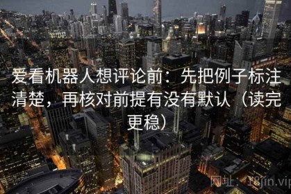爱看机器人想评论前：先把例子标注清楚，再核对前提有没有默认（读完更稳）