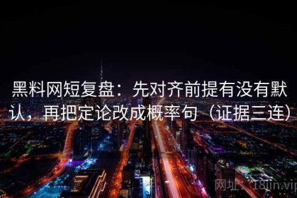 黑料网短复盘：先对齐前提有没有默认，再把定论改成概率句（证据三连）