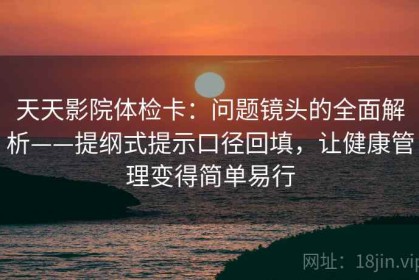 天天影院体检卡：问题镜头的全面解析——提纲式提示口径回填，让健康管理变得简单易行