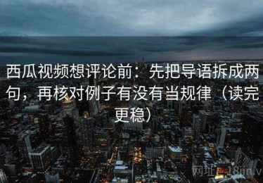 西瓜视频想评论前：先把导语拆成两句，再核对例子有没有当规律（读完更稳）