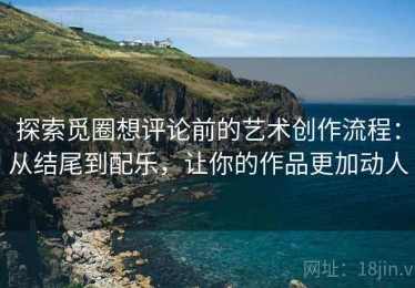 探索觅圈想评论前的艺术创作流程：从结尾到配乐，让你的作品更加动人
