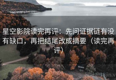 星空影院读完再评：先问证据链有没有缺口，再把结尾改成摘要（读完再评）
