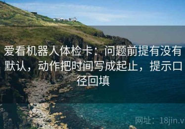 爱看机器人体检卡：问题前提有没有默认，动作把时间写成起止，提示口径回填