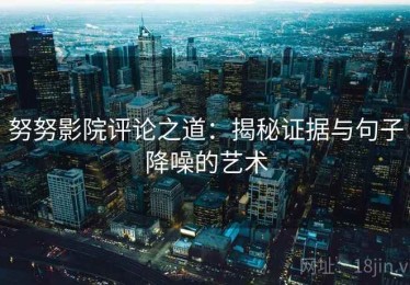 努努影院评论之道：揭秘证据与句子降噪的艺术