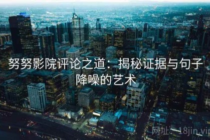 努努影院评论之道：揭秘证据与句子降噪的艺术