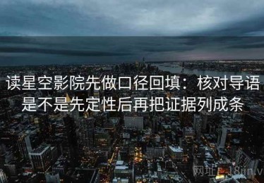 读星空影院先做口径回填：核对导语是不是先定性后再把证据列成条