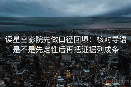 读星空影院先做口径回填：核对导语是不是先定性后再把证据列成条