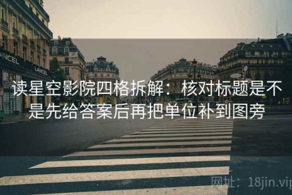 读星空影院四格拆解：核对标题是不是先给答案后再把单位补到图旁