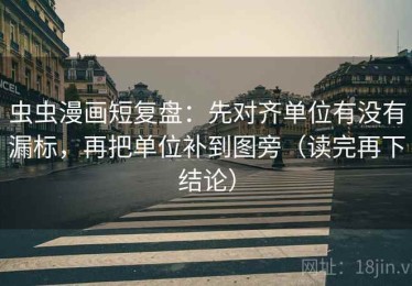 虫虫漫画短复盘：先对齐单位有没有漏标，再把单位补到图旁（读完再下结论）