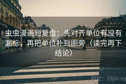 虫虫漫画短复盘：先对齐单位有没有漏标，再把单位补到图旁（读完再下结论）