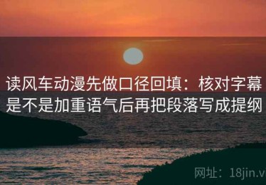 读风车动漫先做口径回填：核对字幕是不是加重语气后再把段落写成提纲