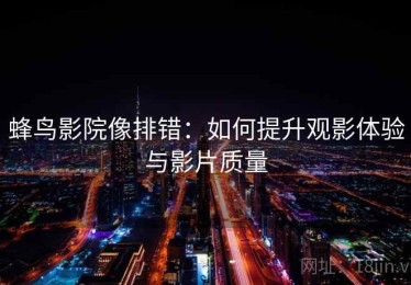 蜂鸟影院像排错：如何提升观影体验与影片质量