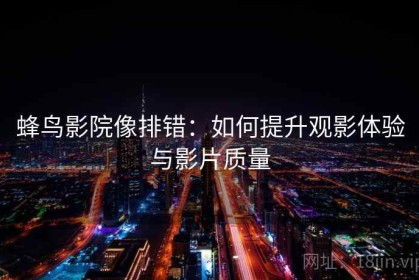 蜂鸟影院像排错：如何提升观影体验与影片质量
