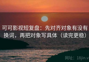 可可影视短复盘：先对齐对象有没有换词，再把对象写具体（读完更稳）