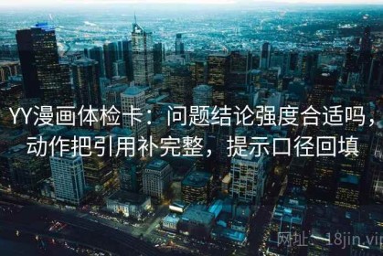 YY漫画体检卡：问题结论强度合适吗，动作把引用补完整，提示口径回填