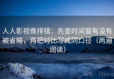 人人影视像排错：先查时间窗有没有被省略，再把对比写成同口径（两遍阅读）