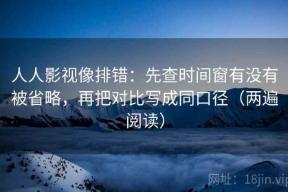 人人影视像排错：先查时间窗有没有被省略，再把对比写成同口径（两遍阅读）